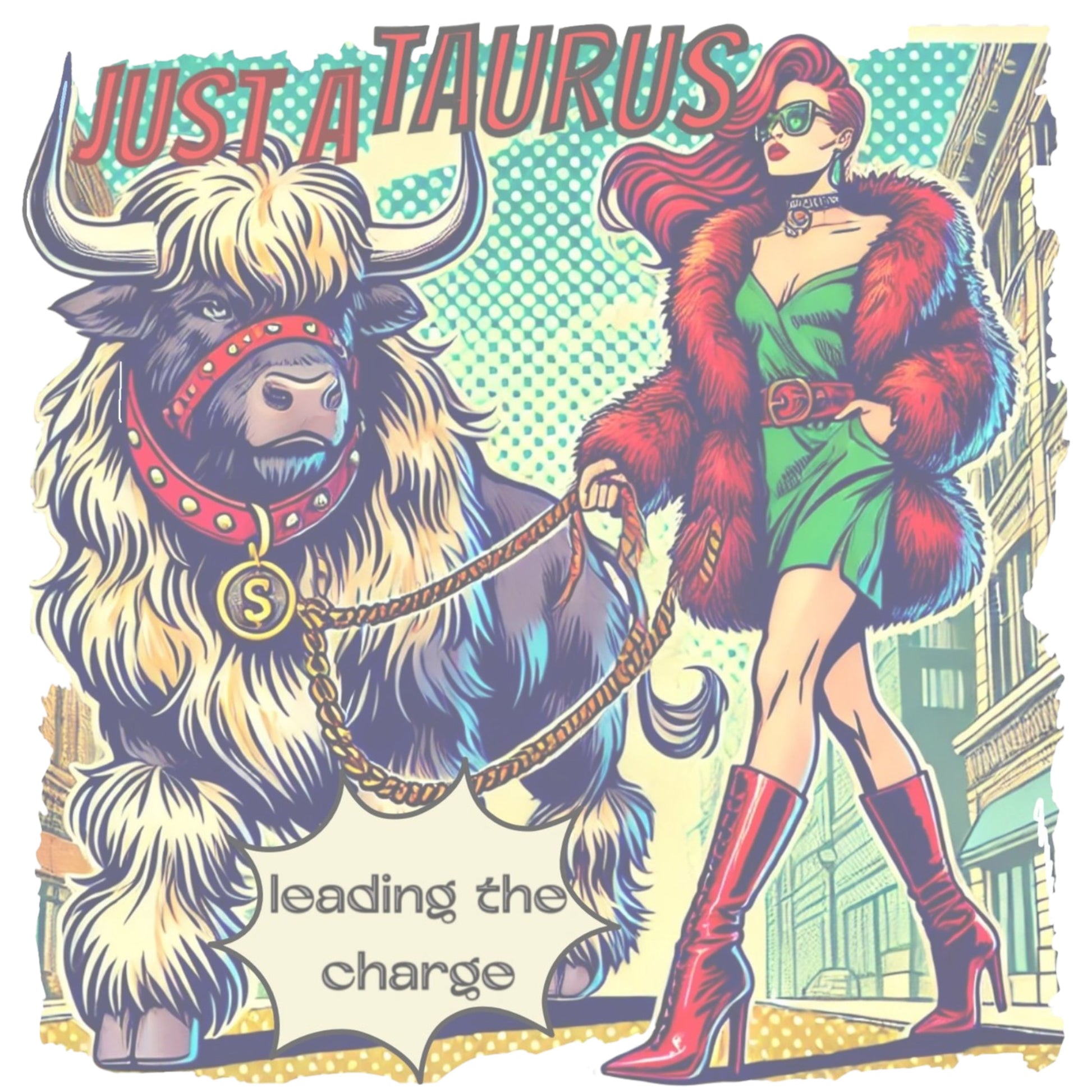 retro pop-art taurus graphic featuring a redhead woman with long flowing straight hair, wearing a green dress with a red belt, red high-heeled boots and red fur coat, walking a furry bull with a red collar and medallion in city street captioned ‘Just a taurus leading the charge'